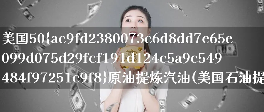 美国50%原油提炼汽油(美国石油提炼技术)_https://www.nyyysy.com_期货市场_第1张