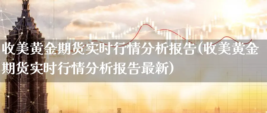 收美黄金期货实时行情分析报告(收美黄金期货实时行情分析报告最新)_期货喊单_第1张_南严期货 收美黄金期货实时行情分析报告(收美黄金期货实时行情分析报告最新)_https://www.nyyysy.com_期货喊单_第1张