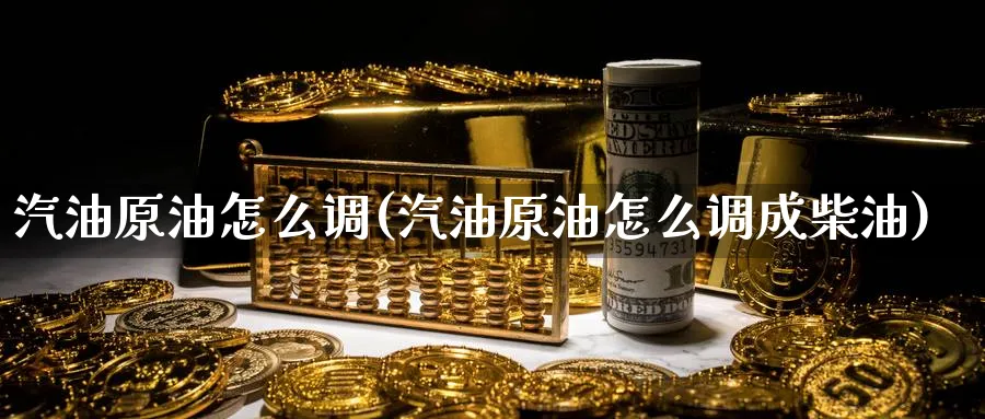 汽油原油怎么调(汽油原油怎么调成柴油)_https://www.nyyysy.com_期货平台_第1张