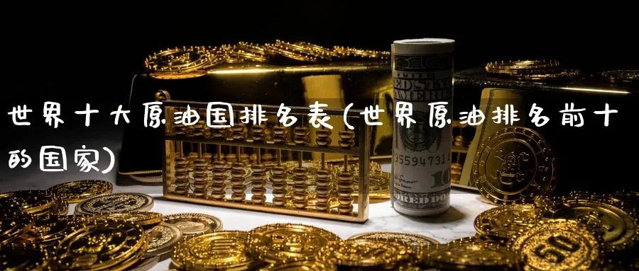 世界十大原油国排名表(世界原油排名前十的国家)_https://www.nyyysy.com_期货分析_第1张