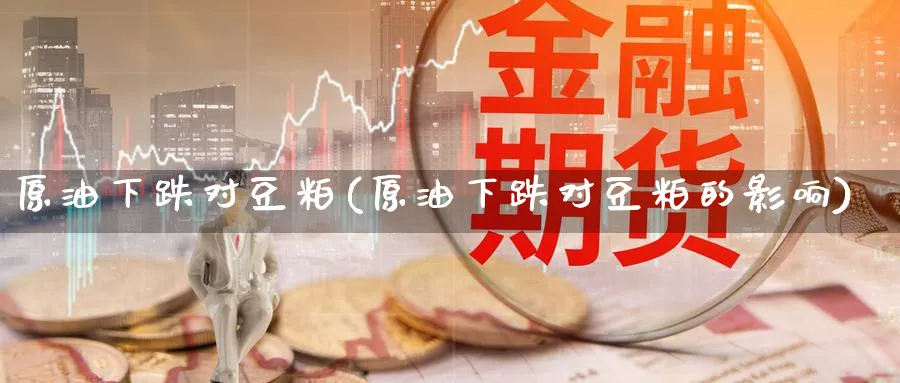 原油下跌对豆粕(原油下跌对豆粕的影响)_https://www.nyyysy.com_期货平台_第1张
