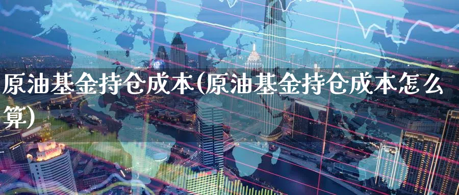 原油基金持仓成本(原油基金持仓成本怎么算)_https://www.nyyysy.com_期货市场_第1张