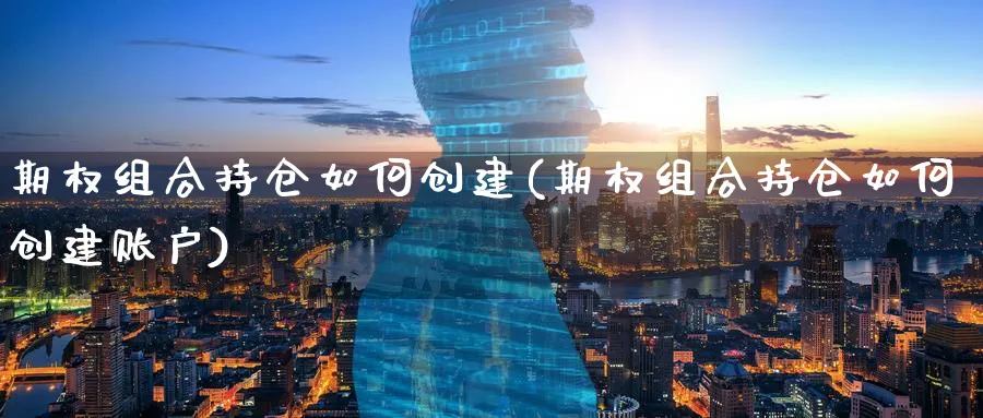 期权组合持仓如何创建(期权组合持仓如何创建账户)_https://www.nyyysy.com_期货行情_第1张
