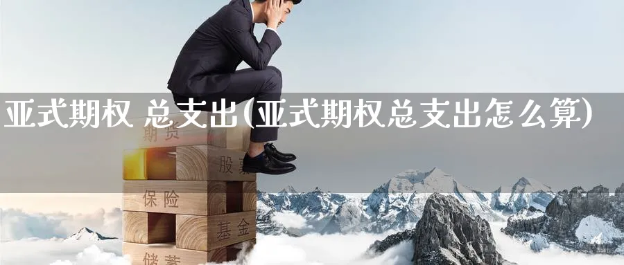 亚式期权 总支出(亚式期权总支出怎么算)_https://www.nyyysy.com_期货分析_第1张