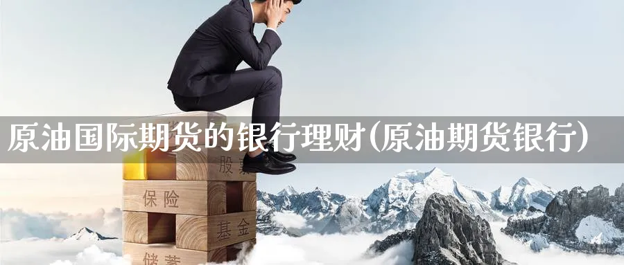 原油国际期货的银行理财(原油期货银行)_https://www.nyyysy.com_期货喊单_第1张