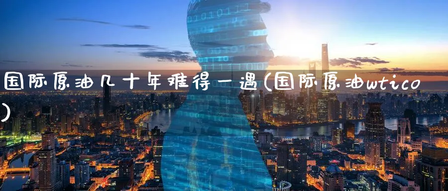 国际原油几十年难得一遇(国际原油wtico)_https://www.nyyysy.com_期货分析_第1张