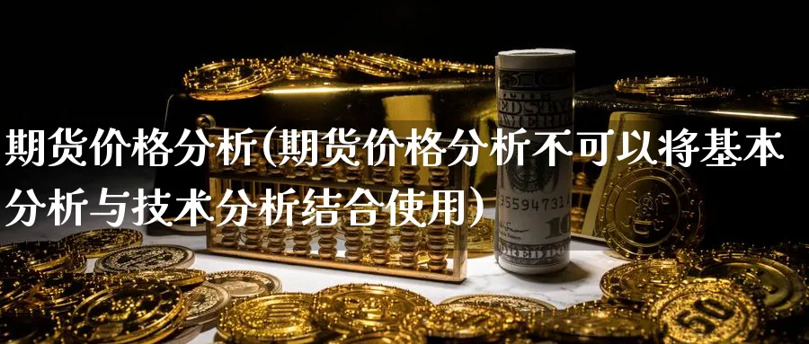 期货价格分析(期货价格分析不可以将基本分析与技术分析结合使用)_https://www.nyyysy.com_期货分析_第1张