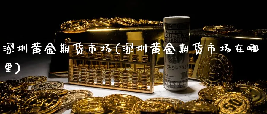 深圳黄金期货市场(深圳黄金期货市场在哪里)_期货行情_第1张_南严期货 深圳黄金期货市场(深圳黄金期货市场在哪里)_https://www.nyyysy.com_期货行情_第1张