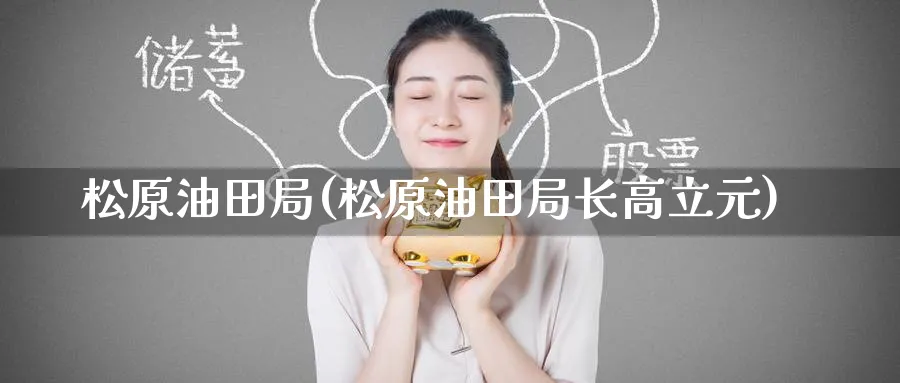 松原油田局(松原油田局长高立元)_https://www.nyyysy.com_期货分析_第1张