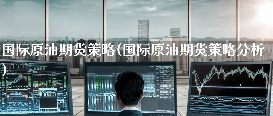 国际原油期货策略(国际原油期货策略分析)_https://www.nyyysy.com_期货直播_第1张