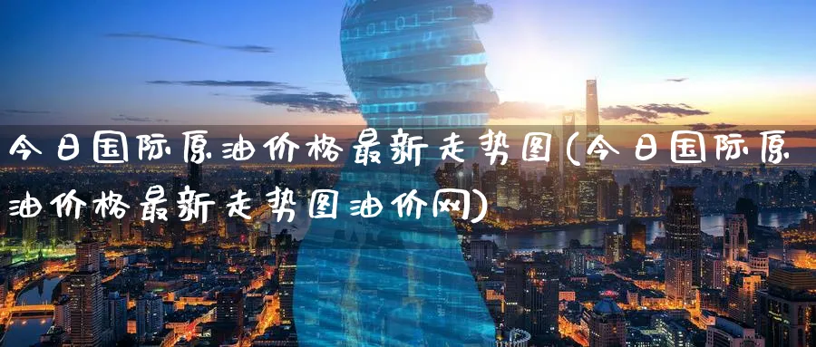 今日国际原油价格最新走势图(今日国际原油价格最新走势图油价网)_https://www.nyyysy.com_期货市场_第1张