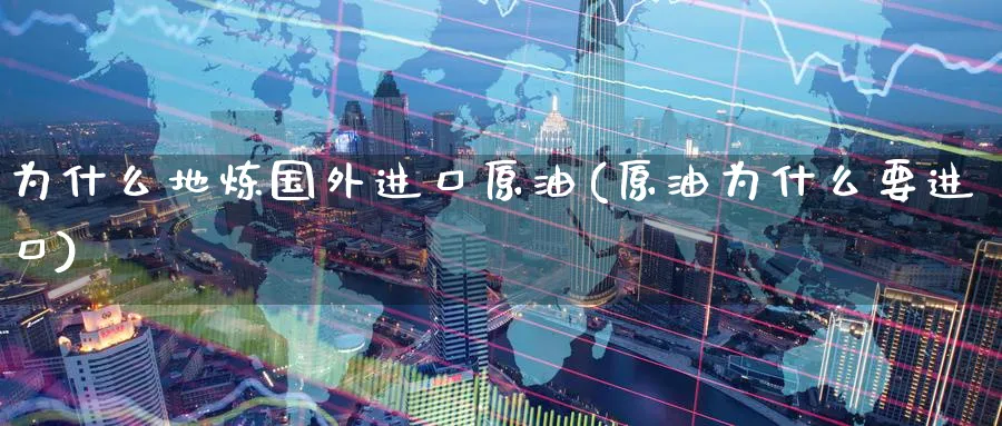 为什么地炼国外进口原油(原油为什么要进口)_https://www.nyyysy.com_期货行情_第1张