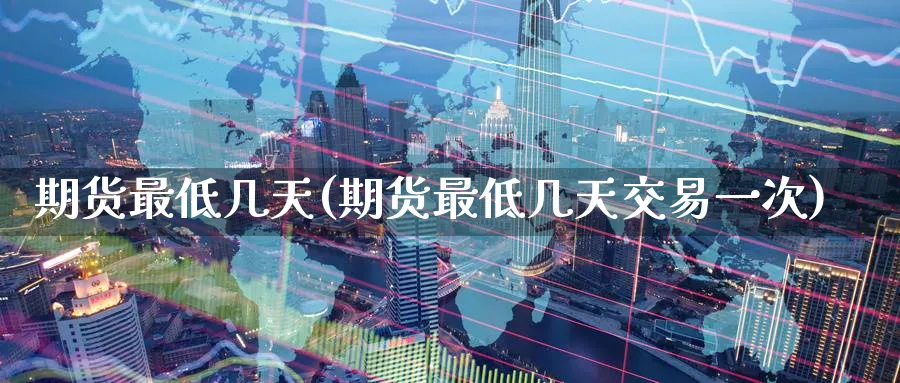 期货最低几天(期货最低几天交易一次)_https://www.nyyysy.com_期货分析_第1张