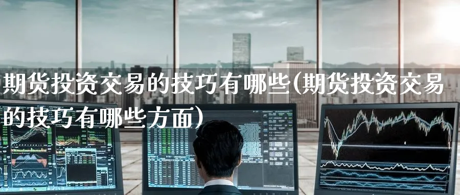 期货投资交易的技巧有哪些(期货投资交易的技巧有哪些方面)_https://www.nyyysy.com_期货行情_第1张