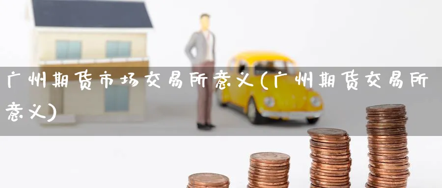 广州期货市场交易所意义(广州期货交易所意义)_https://www.nyyysy.com_期货行情_第1张
