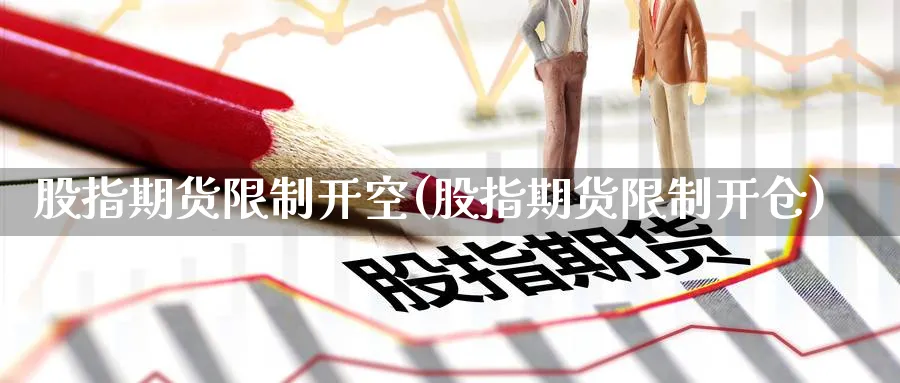 股指期货限制开空(股指期货限制开仓)_https://www.nyyysy.com_期货直播_第1张