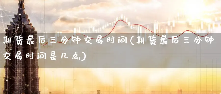期货最后三分钟交易时间(期货最后三分钟交易时间是几点)_期货平台_第1张_南严期货 期货最后三分钟交易时间(期货最后三分钟交易时间是几点)_https://www.nyyysy.com_期货平台_第1张