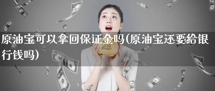 原油宝可以拿回保证金吗(原油宝还要给银行钱吗)_https://www.nyyysy.com_期货行情_第1张