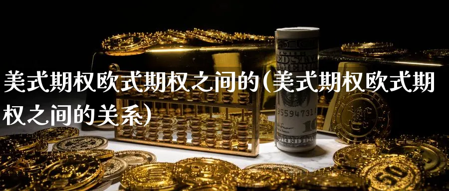 美式期权欧式期权之间的(美式期权欧式期权之间的关系)_https://www.nyyysy.com_期货市场_第1张