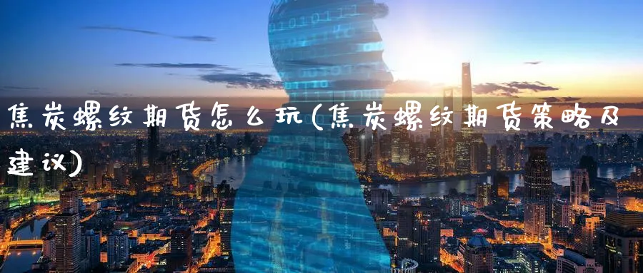 焦炭螺纹期货怎么玩(焦炭螺纹期货策略及建议)_https://www.nyyysy.com_期货行情_第1张
