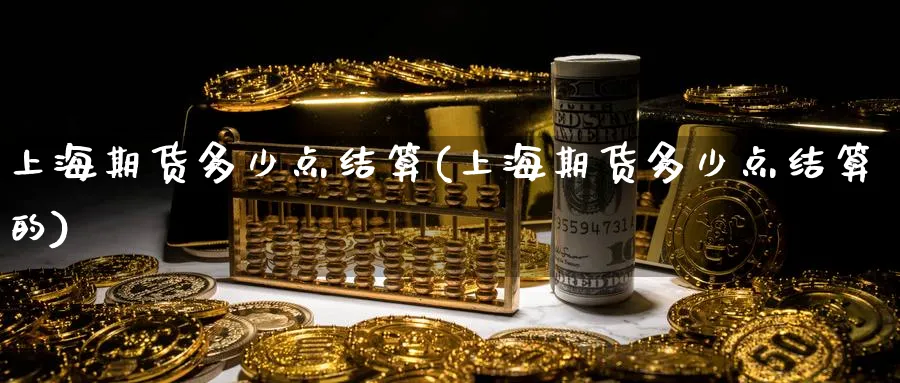 上海期货多少点结算(上海期货多少点结算的)_期货市场_第1张_南严期货 上海期货多少点结算(上海期货多少点结算的)_https://www.nyyysy.com_期货市场_第1张
