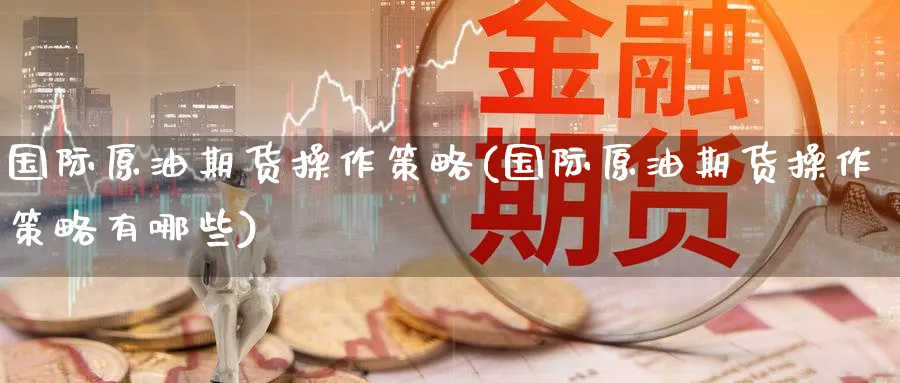 国际原油期货操作策略(国际原油期货操作策略有哪些)_https://www.nyyysy.com_期货平台_第1张