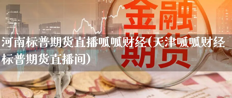 河南标普期货直播呱呱财经(天津呱呱财经标普期货直播间)_https://www.nyyysy.com_期货分析_第1张