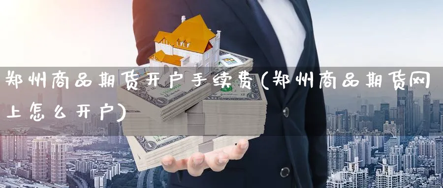 郑州商品期货开户手续费(郑州商品期货网上怎么开户)_https://www.nyyysy.com_期货市场_第1张