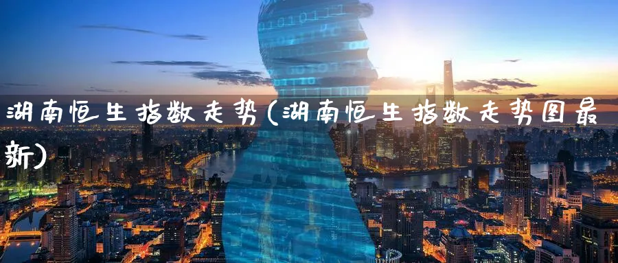 湖南恒生指数走势(湖南恒生指数走势图最新)_期货分析_第1张_南严期货 湖南恒生指数走势(湖南恒生指数走势图最新)_https://www.nyyysy.com_期货分析_第1张