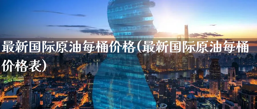最新国际原油每桶价格(最新国际原油每桶价格表)_https://www.nyyysy.com_期货平台_第1张