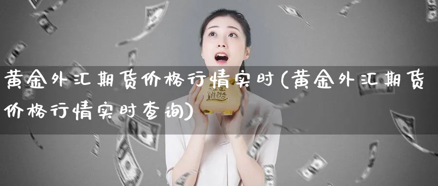 黄金外汇期货价格行情实时(黄金外汇期货价格行情实时查询)_https://www.nyyysy.com_期货直播_第1张