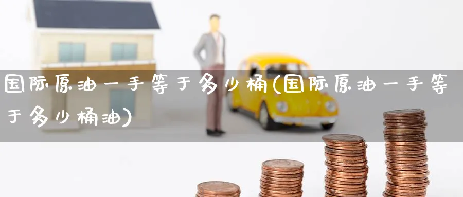 国际原油一手等于多少桶(国际原油一手等于多少桶油)_https://www.nyyysy.com_期货直播_第1张
