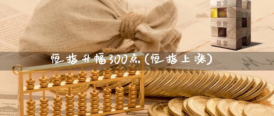 恒指升幅300点(恒指上涨)_https://www.nyyysy.com_期货市场_第1张