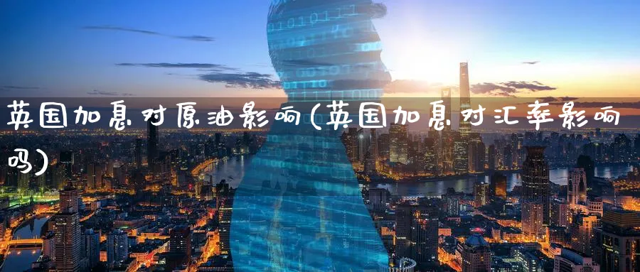 英国加息对原油影响(英国加息对汇率影响吗)_https://www.nyyysy.com_期货行情_第1张