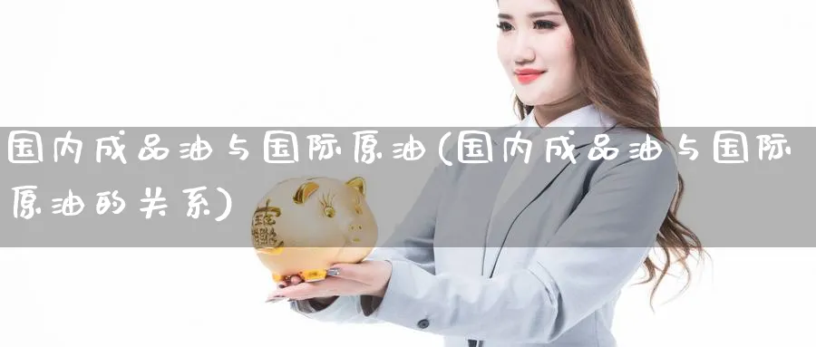 国内成品油与国际原油(国内成品油与国际原油的关系)_https://www.nyyysy.com_期货直播_第1张
