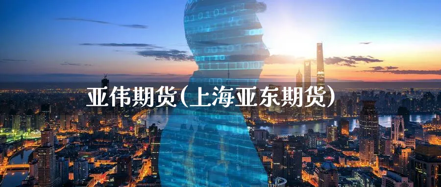 亚伟期货(上海亚东期货)_https://www.nyyysy.com_期货分析_第1张
