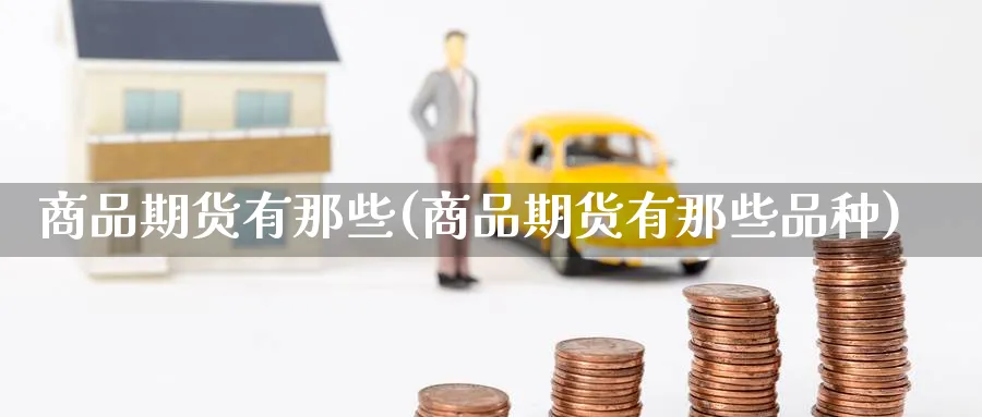 商品期货有那些(商品期货有那些品种)_期货分析_第1张_南严期货 商品期货有那些(商品期货有那些品种)_https://www.nyyysy.com_期货分析_第1张