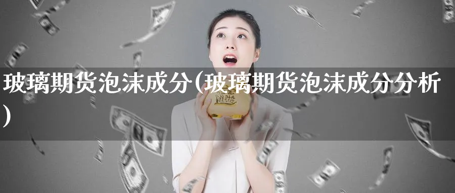 玻璃期货泡沫成分(玻璃期货泡沫成分分析)_期货市场_第1张_南严期货 玻璃期货泡沫成分(玻璃期货泡沫成分分析)_https://www.nyyysy.com_期货市场_第1张