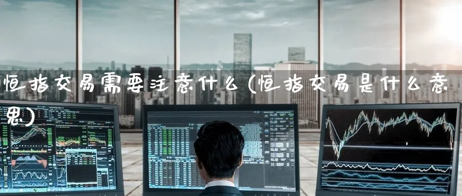 恒指交易需要注意什么(恒指交易是什么意思)_https://www.nyyysy.com_期货分析_第1张