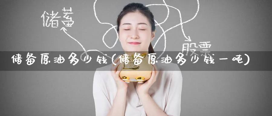 储备原油多少钱(储备原油多少钱一吨)_https://www.nyyysy.com_期货平台_第1张