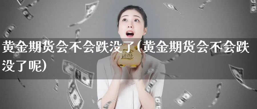 黄金期货会不会跌没了(黄金期货会不会跌没了呢)_https://www.nyyysy.com_期货喊单_第1张