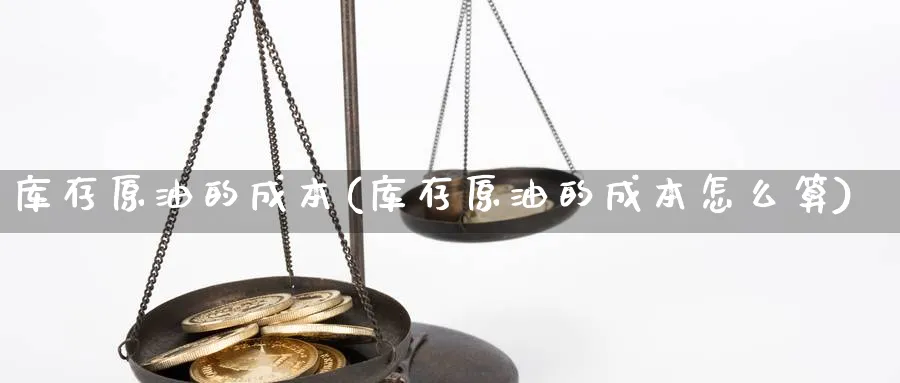 库存原油的成本(库存原油的成本怎么算)_https://www.nyyysy.com_期货行情_第1张