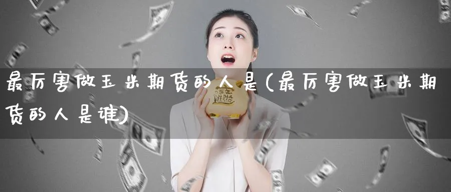 最厉害做玉米期货的人是(最厉害做玉米期货的人是谁)_https://www.nyyysy.com_期货平台_第1张