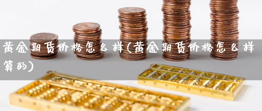 黄金期货价格怎么样(黄金期货价格怎么样算的)_期货喊单_第1张_南严期货 黄金期货价格怎么样(黄金期货价格怎么样算的)_https://www.nyyysy.com_期货喊单_第1张