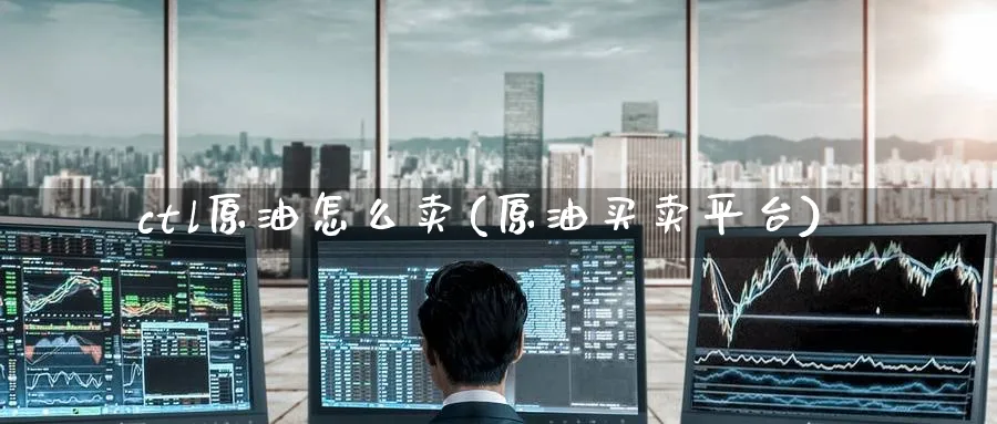 ctl原油怎么卖(原油买卖平台)_https://www.nyyysy.com_期货喊单_第1张