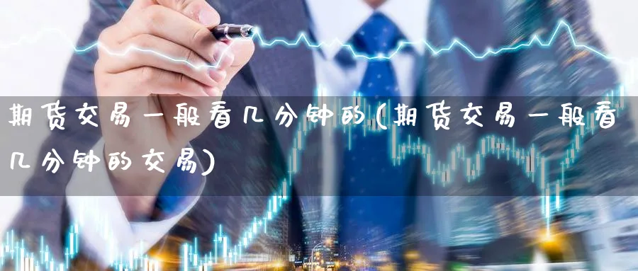 期货交易一般看几分钟的(期货交易一般看几分钟的交易)_https://www.nyyysy.com_期货分析_第1张
