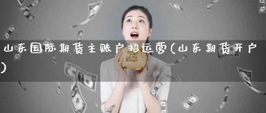 山东国际期货主账户招运营(山东期货开户)_https://www.nyyysy.com_期货分析_第1张