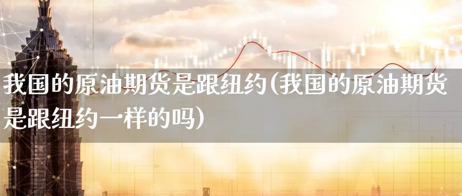 我国的原油期货是跟纽约(我国的原油期货是跟纽约一样的吗)_https://www.nyyysy.com_期货分析_第1张
