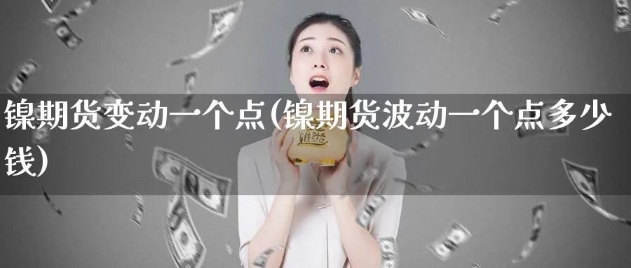 镍期货变动一个点(镍期货波动一个点多少钱)_期货行情_第1张_南严期货 镍期货变动一个点(镍期货波动一个点多少钱)_https://www.nyyysy.com_期货行情_第1张