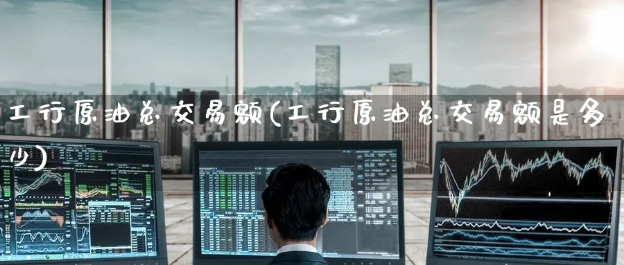 工行原油总交易额(工行原油总交易额是多少)_https://www.nyyysy.com_期货平台_第1张